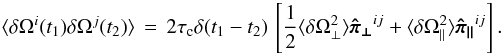 \begin{equation} \langle \delta\Omega^i(t_1)\delta\Omega^j(t_2)\rangle\,=\,2\tau_{\rm c}\delta(t_1-t_2)\,\left[\frac{1}{2}\langle\delta\Omega_\perp^2\rangle\boldsymbol{\hat \pi_\perp}^{ij} + \langle\delta\Omega_\parallel^2\rangle\boldsymbol{\hat\pi_\parallel}^{ij}\right]. \end{equation}