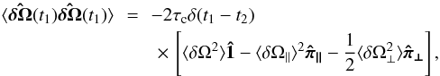 \begin{eqnarray} \langle\boldsymbol{\hat{\delta \Omega}}(t_1)\boldsymbol{\hat{\delta \Omega}}(t_1)\rangle &\,=\,& -2\tau_{\rm c}\delta(t_1-t_2) \nonumber\\ &&\,\,\times\,\left[ \langle\delta\Omega^2\rangle\boldsymbol{\hat{1}} - \langle\delta\Omega_\parallel\rangle^2\boldsymbol{\hat\pi_\parallel} -\frac{1}{2}\langle\delta\Omega_\perp^2\rangle\boldsymbol{\hat\pi_\perp}\right], \end{eqnarray}