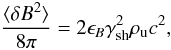 \begin{equation} \frac{\langle\delta B^2\rangle}{8\pi} = 2\epsilon_B\gamma_{\rm sh}^2 \rho_{\rm u} c^2, \end{equation}
