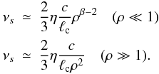 \begin{eqnarray} \nu_s & \simeq & \frac{2}{3}\eta\frac{c}{\ell_{\rm c}} \rho^{\beta-2} \quad (\rho \ll 1) \nonumber\\ \nu_s & \simeq & \frac{2}{3}\eta \frac{c}{\ell_{\rm c} \rho^2} \quad (\rho \gg 1). \end{eqnarray}