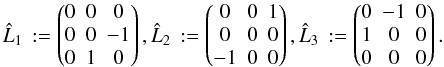 \begin{equation} \hat L_1\, := \begin{pmatrix} 0 & 0 & 0 \\ 0 & 0 & -1 \\ 0 & 1 & 0 \\ \end{pmatrix}, \hat L_2\, := \begin{pmatrix} 0 & 0 & 1 \cr 0 & 0 & 0\cr -1 & 0 & 0 \\ \end{pmatrix}, \hat L_3\, := \begin{pmatrix} 0 & -1 & 0 \cr 1 & 0 & 0 \cr 0 & 0 & 0 \\ \end{pmatrix}. \end{equation}