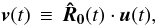 \begin{equation} \vec{v}(t)\,\equiv\, {\boldsymbol{\hat R_0}}(t)\cdot\vec{u}(t), \end{equation}