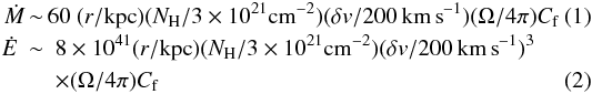 \begin{eqnarray} \dot{{M}}\! \!&\sim&\!\! 60\ (r/{\rm kpc}) ( N _{\rm H} /3 \times 10^{21}{\rm cm}^{-2})(\delta v/200\, {\rm km\,s}^{-1})(\Omega/4\pi) C_{\rm f} \\ \dot{{E}} &\sim& 8\times10^{41} (r/{\rm kpc}) ( N_{\rm H}/3 \times 10^{21}{\rm cm}^{-2})(\delta v/200\,{\rm km\,s}^{-1})^3\nonumber\\&&\times(\Omega/4\pi) C_{\rm f} \end{eqnarray}