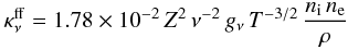 Mathematical equation: \begin{eqnarray} \label{eqkappanuff} \kappa_{\nu}^{\rm ff}=1.78\times 10^{-2}\,Z^2\,\nu^{-2}\,g_{\nu}\,T^{-3/2}\,\frac{n_{\rm i}\,n_{\rm e}}{\rho} \end{eqnarray}