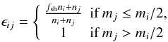 Mathematical equation: \begin{equation} \epsilon_{ij} = \left\{ \begin{array}{cl} \frac{f_\mathrm{sh} n_{i}+ n_j}{n_{i}+ n_j}& \mathrm{if}\,m_j\le m_{i}/2,\\ 1 & \mathrm{if}\,m_j>m_{i}/2\, \end{array} \right. \end{equation}