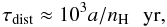 Mathematical equation: \begin{equation*} \tau_\mathrm{dist}\approx 10^3a /n_\mathrm{H}\,\,\,\, \mathrm{yr}, \end{equation*}