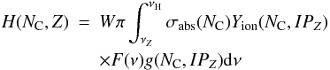 Mathematical equation: \begin{eqnarray} H(N_{\rm C}, {\it Z})&=&W\pi\int_{\nu_{\it Z}}^{\nu_\mathrm{H}} \sigma_\mathrm{abs}(N_{\rm C})Y_\mathrm{ion}(N_{\rm C},IP_{\it Z})\nonumber\\ &&\times F(\nu)g(N_{\rm C},IP_{\it Z})\mathrm d\nu\, \end{eqnarray}