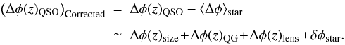 Mathematical equation: \begin{eqnarray} \left(\Delta\phi(z)_{\rm QSO}\right)_\mathrm{Corrected} &=& \Delta \phi(z)_\mathrm{QSO} - \langle\Delta \phi\rangle_\mathrm{star} \nonumber\\[1.5mm] &\simeq& \Delta\phi(z)_\mathrm{size} \!+\! \Delta\phi(z)_\mathrm{QG} \!+\! \Delta\phi(z)_\mathrm{lens} \!\pm\! \delta\phi_{\rm star}. \label{eq6} \end{eqnarray}