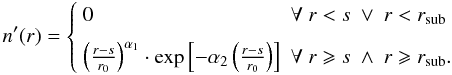 Mathematical equation: \begin{equation} n'(r) = \left\{\begin{array}{ll} 0 & \forall \ r < s \ \vee \ r < r_{\rm{sub}} \\[2mm] \left(\frac{r - s}{r_{0}}\right)^{\alpha_1}\cdot \exp \left[-\alpha_2 \left(\frac{r - s}{r_{0}}\right)\right] & \forall \ r \geqslant s \ \wedge \ r \geqslant r_{\rm{sub}}. \end{array}\right. \end{equation}