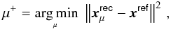 Mathematical equation: \begin{equation} \label{eq:best-mu} \mu^+ = {\rm arg\,min}_{{\hspace*{-6mm}\underset{\mu}{}}}\hspace*{6mm} \Norm{\boldsymbol{x}^\mathsf{rec}_\mu - \boldsymbol{x}^\mathsf{ref}}^2 \, , \end{equation}