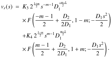 Mathematical equation: \begin{eqnarray} v_r(s) &=& K_3 \, 2^{\frac{1+m}{2}} s^{-m-1} D_1^{\frac{-m-1}{2}} \nonumber \\ &&\times \, F\left( \frac{-m-1}{2} + \frac{D_2}{2 D_1}, 1-m; - \frac{D_1 s^2}{2} \right) \nonumber \\ &&+ K_4 \, 2^{\frac{1-m}{2}} s^{m-1} D_1^{\frac{m-1}{2}} \nonumber \\ & &\times \, F\left( \frac{m-1}{2} + \frac{D_2}{2 D_1}, 1+m; - \frac{D_1 s^2}{2} \right)\cdot \end{eqnarray}