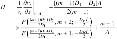 Mathematical equation: \begin{eqnarray} H&=& \left. \frac{1}{v_r} \frac{\partial v_r}{\partial s} \right|_{s=A}=- \frac{[(m-1)D_1 + D_2] A}{2 (m+1)} \nonumber \\ && \times \, \frac{F\left(\frac{(m+1)D_1+D_2}{2 D_1}, m+2; - \frac{D_1 A^2}{2} \right)}{F\left(\frac{(m-1)D_1+D_2}{2 D_1}, m+1; - \frac{D_1 A^2}{2} \right)} + \frac{m-1}{A}\cdot \end{eqnarray}