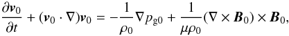Mathematical equation: \begin{equation} \frac{\partial {\vec v}_0}{\partial t} + ({\vec v}_0 \cdot \nabla){\vec v}_0 = - \frac{1}{\ro} \nabla \pgo + \frac{1}{\mu \ro} (\nabla \times {\vec B}_0) \times {\vec B}_0, \label{snl} \end{equation}