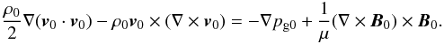 Mathematical equation: \begin{eqnarray} \frac{\ro}{2} \nabla ({\vec v}_0 \cdot {\vec v}_0) - \ro {\vec v}_0 \times (\nabla \times {\vec v}_0) = - \nabla \pgo + \frac{1}{\mu} (\nabla \times {\vec B}_0) \times {\vec B}_0. \end{eqnarray}