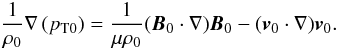 Mathematical equation: \begin{equation} \frac{1}{\ro} \nabla \left( p_{\rm T0} \right) = \frac{1}{\mu \ro} ({\vec B}_0 \cdot \nabla) {\vec B}_0 - ({\vec v}_0 \cdot \nabla) {\vec v}_0. \label{eq_rel} \end{equation}