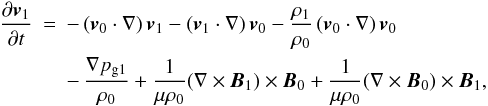 Mathematical equation: \begin{eqnarray} \label{pert_vel}\frac{\partial {\vec v}_1}{\partial t} &=& - \left( {\vec v}_0 \cdot \nabla \right) {\vec v}_1 - \left( {\vec v}_1 \cdot \nabla \right) {\vec v}_0 - \frac{\rho_1}{\rho_0} \left( {\vec v}_0 \cdot \nabla \right) {\vec v}_0 \nonumber \\ && - \, \frac{\nabla p_{\rm g1}}{\ro} + \frac{1}{\mu \ro} (\nabla \times {\vec B}_1) \times {\vec B}_0 +\frac{1}{\mu \ro} (\nabla \times {\vec B}_0) \times {\vec B}_1, \end{eqnarray}