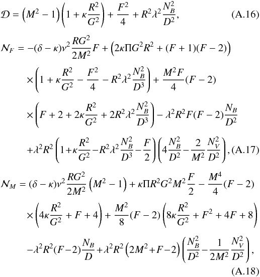 Mathematical equation: \appendix \setcounter{section}{1} \begin{eqnarray} \label{Eq4} && {\cal D} = \left(M^2-1\right)\left(1+\kappa {R^2\over G^2} \right) + {F^2\over 4} + R^2\lambda^2{N_B^2\over D^2}, \\[1.25mm] \label{Eq5} &&{\cal N}_F = - (\delta-\kappa)\nu^2 {R G^2\over 2 M^2}F + \left({2\kappa \Pi G^2 R^2} + (F+1)(F-2) \right)\nonumber\\[1.25mm] &&\qquad\ \ \times \left(1+\kappa {R^2\over G^2} - {F^2\over 4} - R^2\lambda^2{N_B^2\over D^3} \right) + {M^2F\over4}(F-2) \nonumber\\[1.25mm] &&\qquad\ \ \times \left(F+2+2\kappa{R^2\over G^2} + 2R^2\lambda^2{N_B^2\over D^3} \right)- \lambda^2 R^2 F(F-2){N_B\over D^2} \nonumber\\[1.25mm] &&\qquad\ \ + \lambda^2 R^2 \left(1 \!+\! \kappa {R^2\over G^2} \!-\! R^2\lambda^2{N_B^2\over D^3} \!-\! {F\over 2} \right) \left(4{N_B^2\over D^2} \!-\! {2\over M^2}{N_V^2\over D^2}\right), \\[1.25mm] \label{Eq6} && {\cal N}_M= (\delta-\kappa)\nu^2 {R G^2\over 2 M^2}\left(M^2-1\right) + \kappa \Pi R^2 G^2 M^2{F\over 2} -{M^4\over 4}(F-2)\nonumber\\[1.25mm] &&\qquad\ \ \times \left(4\kappa {R^2\over G^2} +F+4\right) + {M^2\over 8}(F-2)\left(8\kappa {R^2\over G^2} +F^2+4F+8\right) \nonumber\\[1.25mm] &&\qquad\ \ - \lambda^2 R^2 (F \!-\! 2){N_B\over D} \!+\! \lambda^2 R^2 \left(2M^2 \!+\! F \!-\! 2\right)\left({N_B^2\over D^2} \!-\! {1\over 2 M^2}{N_V^2\over D^2}\right),\nonumber \\ \end{eqnarray}