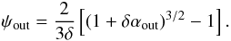 Mathematical equation: \begin{equation} \psi_{\rm out} = \frac{2}{3\delta} \left[\left(1+\delta\alpha_{\rm out}\right)^{3/2}-1\right]. \label{psiout} \end{equation}