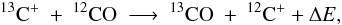 Mathematical equation: \begin{equation} \label{fraceq} ^{13}{\rm C}^+ ~+~ ^{12}{\rm CO} ~\longrightarrow ~^{13}{\rm CO} ~+~ ^{12}{\rm C}^+ + \Delta E, \end{equation}