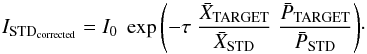 Mathematical equation: $$ I_{\rm STD_{\rm corrected}} =I_{0}\; \exp{ \left( -\tau \; \frac{\displaystyle \bar{X}_{\rm TARGET}}{\displaystyle \bar{X}_{\rm STD}} \; \frac{\displaystyle \bar{P}_{\rm TARGET}}{\displaystyle \bar{P}_{\rm STD}} \right)} \cdot $$