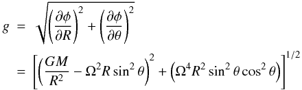Mathematical equation: \begin{eqnarray} g &=& \sqrt{ \left( {{\partial \phi}\over{\partial R}} \right) ^2 + \left( {{\partial \phi}\over{\partial \theta}} \right) ^2 } \nonumber\\ &=& \left[ \left( {GM \over{R^2}}-\Omega^2 R\sin^2{\theta} \right)^2 + \left( \Omega^4 R^2 \sin^2{\theta} \cos^2{\theta} \right) \right]^{1/2} \end{eqnarray}
