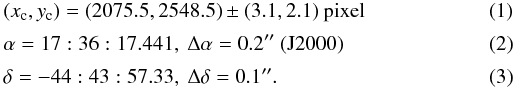 Mathematical equation: \begin{eqnarray} \label{p3} && (x_{\rm c},y_{\rm c}) = (2075.5, 2548.5) \pm (3.1,2.1) \ {\rm pixel} \\[2pt] && \alpha = 17:36:17.441, \ \Delta\alpha = 0.2'' \ {\rm (J2000)} \\[2pt] \label{p4} && \delta = -44:43:57.33, \ \Delta\delta = 0.1''. \end{eqnarray}