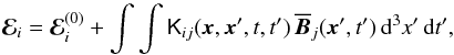 Mathematical equation: \begin{equation} \vec{\mathcal{E}}_i=\vec{\mathcal{E}}_i^{(0)}+\int\int \tens{K}_{ij}(\vec{x},\vec{x}',t,t')\,\overline{\vec{B}}_j(\vec{x}',t') \,{\rm d}^3x'\,{\rm d}t', \label{eq8} \end{equation}