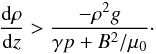 Mathematical equation: \begin{equation} \frac{{\rm d}\rho}{{\rm d}z} > \frac{-\rho^2 g}{\gamma p + B^2/\mu_0}\cdot \label{eq:binst} \end{equation}