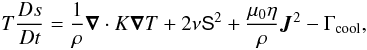 Mathematical equation: \begin{equation} T \frac{D s}{Dt} = \frac{1}{\rho} \bm{\nabla} \cdot K \bm{\nabla}T + 2 \nu \mbox{\boldmath {\sf S}}^2 + \frac{\mu_0\eta}{\rho} \bm{J}^2 - \Gamma_{\rm cool}, \label{equ:ene} \end{equation}