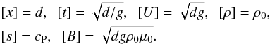 Mathematical equation: \begin{eqnarray} && [x] = d,\;\; [t] = \sqrt{d/g},\;\; [U]=\sqrt{dg},\;\; [\rho]=\rho_0, \nonumber \\ && [s]=c_{\rm P},\;\; [B]=\sqrt{dg\rho _0\mu_0}. \end{eqnarray}