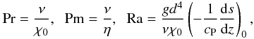 Mathematical equation: \begin{eqnarray} \Pra=\frac{\nu}{\chi_0},\;\; \Pm=\frac{\nu}{\eta},\;\; \Ra=\frac{gd^4}{\nu \chi_0} \left(-\frac{1}{c_{\rm P}}\frac{{\rm d}s}{{\rm d}z} \right)_0, \end{eqnarray}