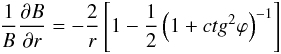 Mathematical equation: \begin{eqnarray} \frac{1}{B} \frac{\partial B}{\partial r} = -\frac{2}{r} \left[1-\frac{1}{2} \left(1+ctg^{2}\phi\right)^{-1}\right] \end{eqnarray}