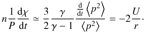 Mathematical equation: \begin{eqnarray} n\frac{1}{P}\frac{{\rm d}\chi}{{\rm d}t} \simeq \frac{3}{2}\frac{\gamma}{\gamma - 1} \frac{\frac{{\rm d}}{{\rm d}t}\left\langle p^{2}\right\rangle}{\left\langle p^{2}\right\rangle } = -2\frac{U}{r}\cdot \end{eqnarray}