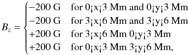 Mathematical equation: \begin{equation} B_z=\begin{cases} -200~\textrm{G}&\text{for 0<x<3~Mm and 0<y<3~Mm}\\ -200~\textrm{G}&\text{for 3<x<6~Mm and 3<y<6~Mm}\\ +200~\textrm{G}&\text{for 3<x<6~Mm 0<y<3~Mm}\\ +200~\textrm{G}&\text{for 0<x<3~Mm 3<y<6~Mm}, \end{cases}\\ \end{equation}