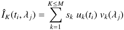 Mathematical equation: \begin{equation} \hat{I}_K(t_i,\lambda_j) = \sum_{k=1}^{K \le M} s_k \; u_k(t_i) \; v_k(\lambda_j) \end{equation}