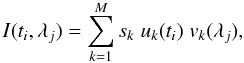 Mathematical equation: \begin{equation} I(t_i,\lambda_j) = \sum_{k=1}^M s_k \; u_k(t_i) \; v_k(\lambda_j) , \end{equation}