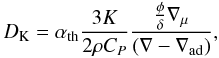 Mathematical equation: \begin{equation} D_\mathrm{K}= \alpha_\mathrm{th} \frac{3K}{2\rho C_P} \frac{\frac{\phi}{\delta} \nabla_\mathrm{\mu} }{(\nabla-\nabla_\mathrm{ad})}, \label{eq:difcoef-kippenhahn} \end{equation}
