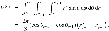 Mathematical equation: \begin{eqnarray} \label{volume} V^{(i,j)} &=& \int_0^{2\pi} \int_{\theta_{i-1}}^{\theta_{i+1}}\int_{r_{j-1}}^{r_{j+1}} r^2\sin\theta \,\mbox{d}\phi\,\mbox{d}\theta\,\mbox{d}r \nonumber\\ &=& \frac{2\pi}{3}(\cos\theta_{i-1}-\cos\theta_{i+1})\left(r^3_{j+1}-r^3_{j-1}\right). \end{eqnarray}
