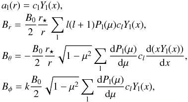 Mathematical equation: \begin{eqnarray} \label{sol_alpha2} && a_{\rm l}(r)=c_{\rm l}Y_{\rm l}(x) ,\nonumber\\ && B_r=\frac{B_0}{2}\frac{r_\star}{r}\sum_{\rm l} l(l+1)P_{\rm l}(\mu)c_{l}Y_{\rm l}(x) ,\nonumber\\ && B_\theta=-\frac{B_0}{2}\frac{r_\star}{r}\sqrt{1-\mu^2}\sum_{\rm l} \frac{{\rm d} P_{\rm l}(\mu)}{{\rm d}\mu}c_{l}\frac{{\rm d} (xY_{\rm l}(x))}{{\rm d} x},\\ && B_\phi=k\frac{B_0}{2}{\sqrt{1-\mu^2}}\sum_{\rm l} \frac{{\rm d} P_{\rm l}(\mu)}{{\rm d}\mu}c_{l}Y_{\rm l}(x) ,\nonumber \end{eqnarray}