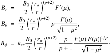 Mathematical equation: \begin{eqnarray} \label{bfield_tlk} B_r &=& -\frac{B_0}{2}\left(\frac{r_\star}{r}\right)^{(p+2)}F'(\mu) ,\nonumber\\ B_\theta &=& \frac{B_0}{2}\left(\frac{r_\star}{r}\right)^{(p+2)}p\frac{F(\mu)}{\sqrt{1-\mu^2}} ,\\ B_\phi &=& k_{ss}\frac{B_0}{2}\left(\frac{r_\star}{r}\right)^{(p+2)}\frac{p}{p+1}\frac{F(\mu)|F(\mu)|^{1/p}}{\sqrt{1-\mu^2}}\cdot\nonumber \end{eqnarray}
