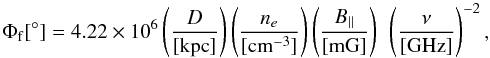 Mathematical equation: \begin{equation} \Phi_{\rm{f}}[^{\circ}]=4.22\times10^{6} \left(\frac{D}{[\rm{kpc}]}\right) \left(\frac{n_{e}}{[\rm{cm^{-3}}]}\right) \left(\frac{B_{||}}{[\rm{mG}]}\right)~ \left(\frac{\nu}{[\rm{GHz}]}\right)^{-2}, \label{fari} \end{equation}