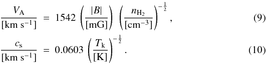 Mathematical equation: \begin{eqnarray} \frac{V_{\rm{A}}}{[\rm{km~s^{-1}}]}&=& 1542~\left(\frac{|B|}{[\rm{mG}]}\right)~\left(\frac{n_{\rm{H_{2}}}}{[\rm{cm^{-3}}]}\right)^{-\frac{1}{2}},\\ \frac{c_{\rm{s}}}{[\rm{km~s^{-1}}]}&=&0.0603~\left(\frac{T_{\rm{k}}}{[\rm{K}]}\right)^{-\frac{1}{2}}. \end{eqnarray}