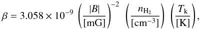 Mathematical equation: \begin{equation} \beta=3.058\times10^{-9}~\left(\frac{|B|}{[\rm{mG}]}\right)^{-2}~ \left(\frac{n_{\rm{H_{2}}}}{[\rm{cm^{-3}}]}\right)~\left(\frac{T_{\rm{k}}}{[\rm{K}]}\right), \label{beta2} \end{equation}