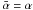 Mathematical equation: \hbox{$\bar{\alpha} = \alpha $}