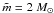 Mathematical equation: \hbox{$\tilde{m} = 2 ~M_{\odot}$}