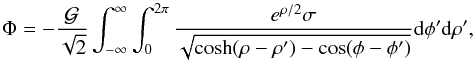 Mathematical equation: \begin{equation} \Phi = - \frac{{\cal G}}{\sqrt{2}} \int_{-\infty}^{\infty} \int_{0}^{2 \pi} \frac{ {e}^{\rho/2} \sigma}{\sqrt{ \cosh (\rho-\rho') - \cos (\phi - \phi') }} {\rm d}\phi' {\rm d}\rho', \end{equation}