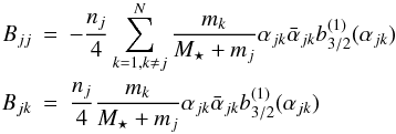 Mathematical equation: \begin{eqnarray} B_{jj} &=& -\frac{n_{j}}{4}\sum_{k=1,k\neq{j}}^{N}\frac{ {m_{k}} } {M_{\star}+m_{j}}\alpha_{jk} \bar{\alpha}_{jk} b_{3/2}^{(1)}(\alpha_{jk}) \nonumber \\ B_{jk} &=& \frac{n_{j}}{4} \frac{ {m_{k}} } {M_{\star}+m_{j}}\alpha_{jk} \bar{\alpha}_{jk} b_{3/2}^{(1)}(\alpha_{jk}) \end{eqnarray}