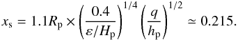 Mathematical equation: \begin{equation} x_{\rm s} = 1.1R_{\rm p} \times \left(\frac{0.4}{\varepsilon/H_{\rm p}}\right)^{1/4} \left( \frac{q}{h_{\rm p}} \right)^{1/2} \simeq 0.215. \label{xs} \end{equation}