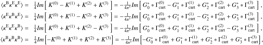 Mathematical equation: \begin{eqnarray} \langle \kappa^{\rm{B}}\kappa^{\rm{E}}\kappa^{\rm{E}} \rangle =\ & \frac{1}{4} \textit{Im}\bb{\ K^{(0)} - K^{(1)} + K^{(2)} + K^{(3)}\ } = -\frac{1}{4\pi^3} \textit{Im}\bb{\ G_0^* * \Gamma^{(0)}_{\rm cart} - G_1^* * \Gamma^{(1)}_{\rm cart} + G_2^* * \Gamma^{(2)}_{\rm cart} + G_3^* * \Gamma^{(3)}_{\rm cart}\ } \,,\nonumber\\ \langle \kappa^{\rm{E}}\kappa^{\rm{B}}\kappa^{\rm{E}} \rangle =\ & \frac{1}{4} \textit{Im}\bb{\ K^{(0)} + K^{(1)} - K^{(2)} + K^{(3)}\ } = -\frac{1}{4\pi^3} \textit{Im}\bb{\ G_0^* * \Gamma^{(0)}_{\rm cart} + G_1^* * \Gamma^{(1)}_{\rm cart} - G_2^* * \Gamma^{(2)}_{\rm cart} + G_3^* * \Gamma^{(3)}_{\rm cart}\ } \,,\nonumber\\ \langle \kappa^{\rm{E}}\kappa^{\rm{E}}\kappa^{\rm{B}} \rangle =\ & \frac{1}{4} \textit{Im}\bb{\ K^{(0)} + K^{(1)} + K^{(2)} - K^{(3)}\ } = -\frac{1}{4\pi^3} \textit{Im}\bb{\ G_0^* * \Gamma^{(0)}_{\rm cart} + G_1^* * \Gamma^{(1)}_{\rm cart} + G_2^* * \Gamma^{(2)}_{\rm cart} - G_3^* * \Gamma^{(3)}_{\rm cart}\ } \,,\nonumber\\ \langle \kappa^{\rm{B}}\kappa^{\rm{B}}\kappa^{\rm{B}} \rangle =\ & \frac{1}{4} \textit{Im}\bb{-K^{(0)} + K^{(1)} + K^{(2)} + K^{(3)}} = -\frac{1}{4\pi^3} \textit{Im}\bb{ - G_0^* * \Gamma^{(0)}_{\rm cart} + G_1^* * \Gamma^{(1)}_{\rm cart} + G_2^* * \Gamma^{(2)}_{\rm cart} + G_3^* * \Gamma^{(3)}_{\rm cart}}, \end{eqnarray}