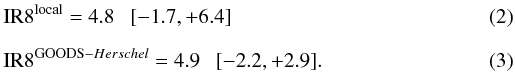 Mathematical equation: \begin{eqnarray} \label{EQ:IR8_local}&&{\rm IR}8^{\rm local} = 4.8~~~[-1.7,+6.4] \\[2.5mm] \label{EQ:IR8}&&{\rm IR}8^{{\rm GOODS}-{Herschel}} = 4.9~~~[-2.2,+2.9] . \end{eqnarray}